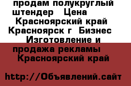 продам полукруглый штендер › Цена ­ 800 - Красноярский край, Красноярск г. Бизнес » Изготовление и продажа рекламы   . Красноярский край